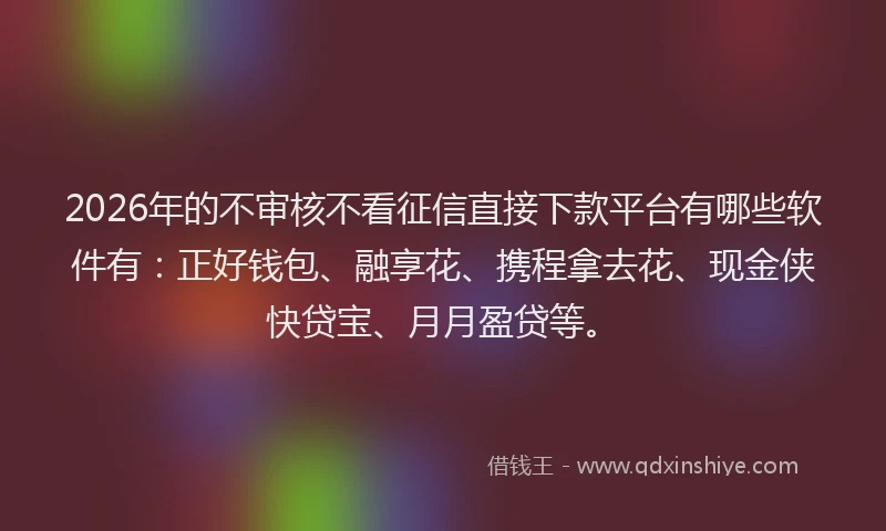 2026年的不审核不看征信直接下款平台有哪些软件有：正好钱包、融享花、携程拿去花、现金侠快贷宝、月月盈贷等。
