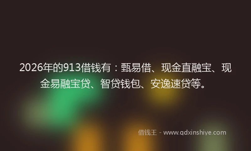 2026年的913借钱有：甄易借、现金直融宝、现金易融宝贷、智贷钱包、安逸速贷等。