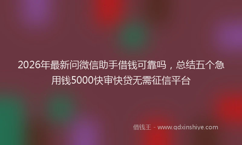 2026年最新问微信助手借钱可靠吗，总结五个急用钱5000快审快贷无需征信平台