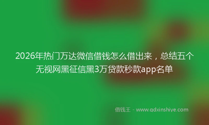 2026年热门万达微信借钱怎么借出来，总结五个无视网黑征信黑3万贷款秒款app名单