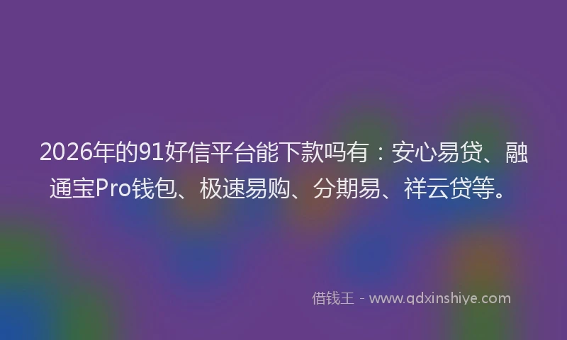 2026年的91好信平台能下款吗有：安心易贷、融通宝Pro钱包、极速易购、分期易、祥云贷等。