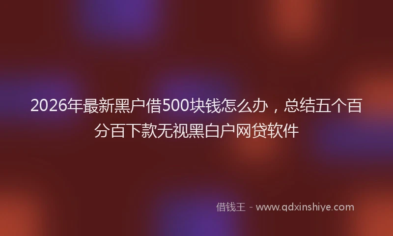 2026年最新黑户借500块钱怎么办，总结五个百分百下款无视黑白户网贷软件