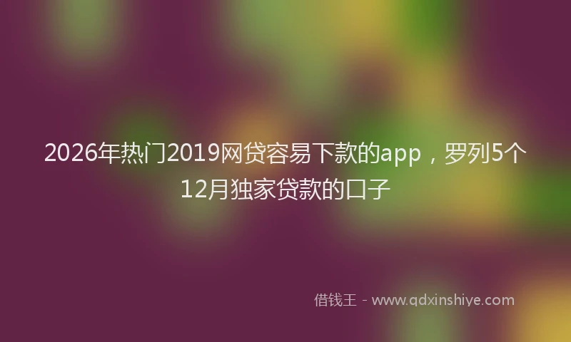 2026年热门2019网贷容易下款的app，罗列5个12月独家贷款的口子
