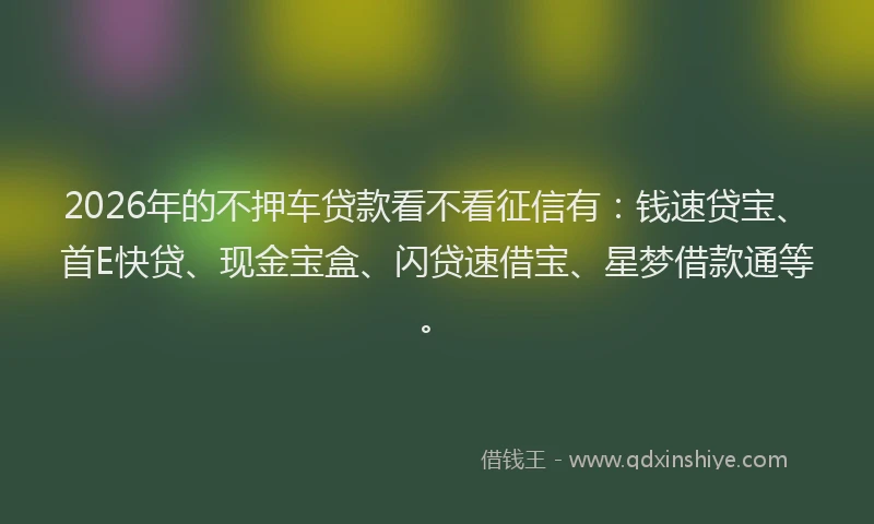 2026年的不押车贷款看不看征信有：钱速贷宝、首E快贷、现金宝盒、闪贷速借宝、星梦借款通等。