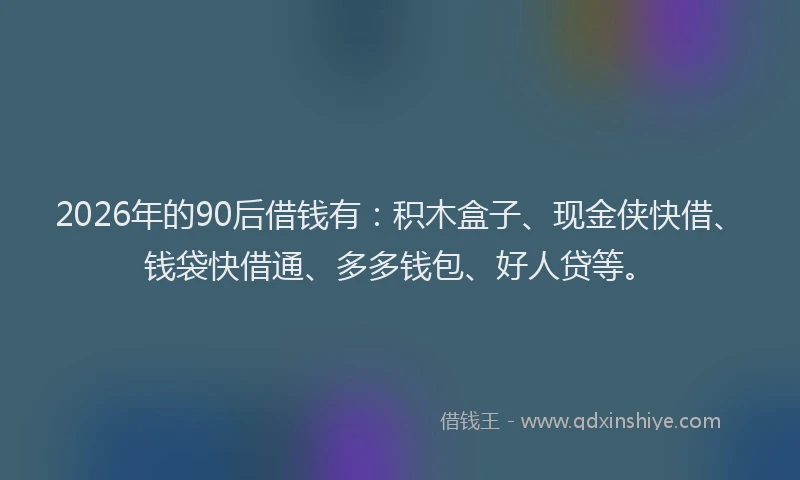 2026年的90后借钱有：积木盒子、现金侠快借、钱袋快借通、多多钱包、好人贷等。
