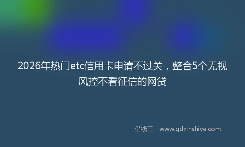 2026年热门etc信用卡申请不过关，整合5个无视风控不看征信的网贷