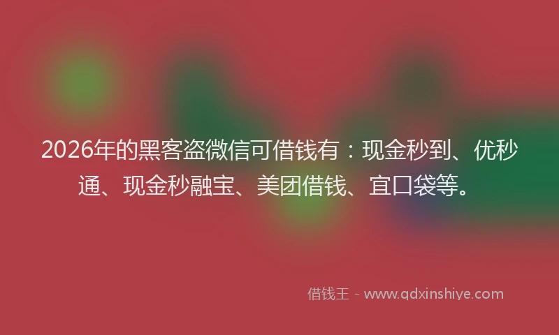 2026年的黑客盗微信可借钱有：现金秒到、优秒通、现金秒融宝、美团借钱、宜口袋等。