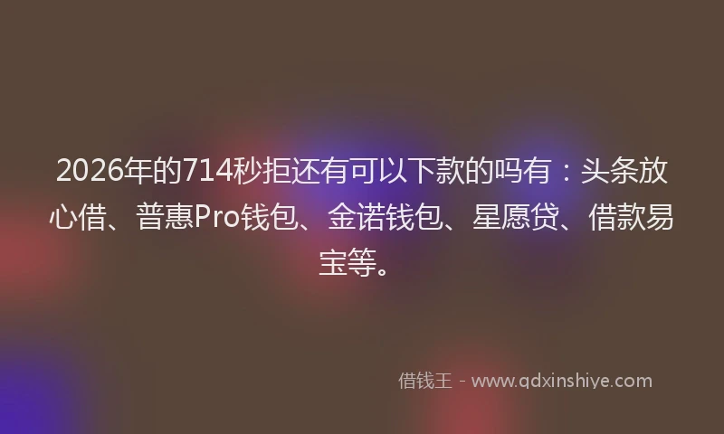 2026年的714秒拒还有可以下款的吗有：头条放心借、普惠Pro钱包、金诺钱包、星愿贷、借款易宝等。