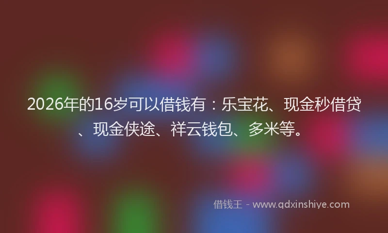 2026年的16岁可以借钱有：乐宝花、现金秒借贷、现金侠途、祥云钱包、多米等。