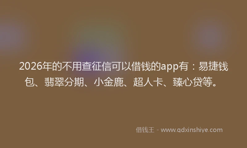 2026年的不用查征信可以借钱的app有：易捷钱包、翡翠分期、小金鹿、超人卡、臻心贷等。