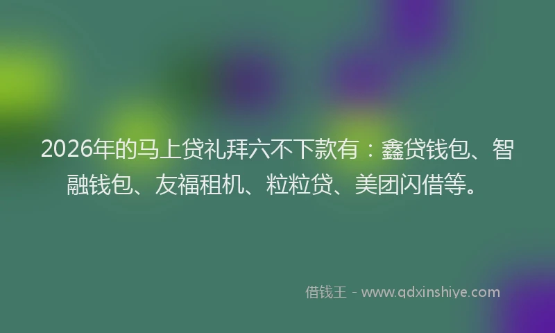 2026年的马上贷礼拜六不下款有：鑫贷钱包、智融钱包、友福租机、粒粒贷、美团闪借等。