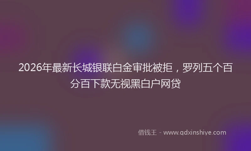 2026年最新长城银联白金审批被拒，罗列五个百分百下款无视黑白户网贷