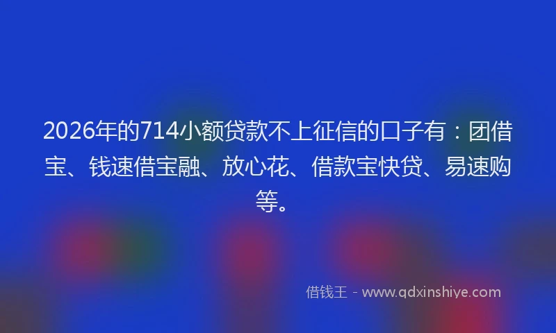 2026年的714小额贷款不上征信的口子有：团借宝、钱速借宝融、放心花、借款宝快贷、易速购等。