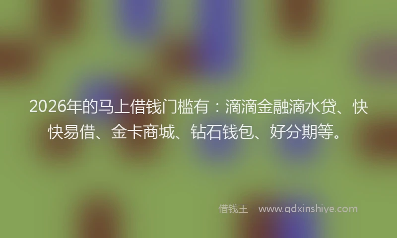 2026年的马上借钱门槛有：滴滴金融滴水贷、快快易借、金卡商城、钻石钱包、好分期等。