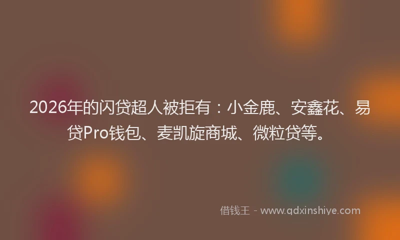 2026年的闪贷超人被拒有：小金鹿、安鑫花、易贷Pro钱包、麦凯旋商城、微粒贷等。