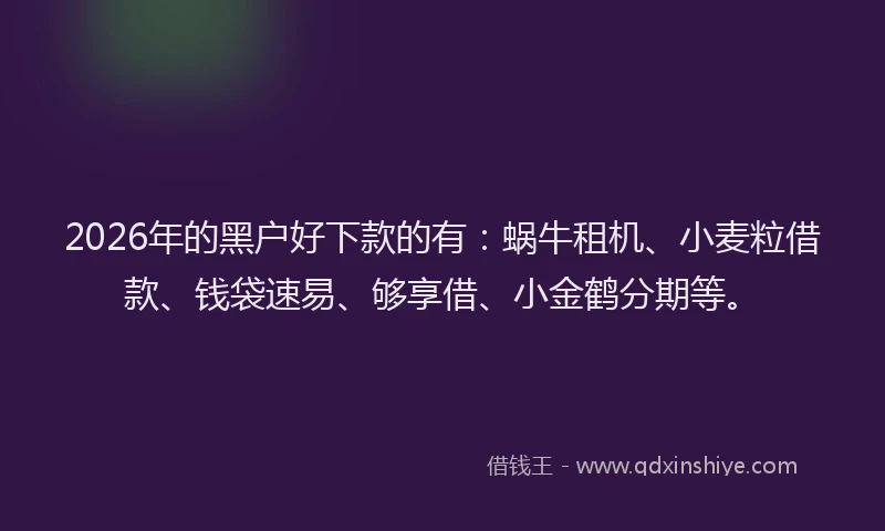 2026年的黑户好下款的有：蜗牛租机、小麦粒借款、钱袋速易、够享借、小金鹤分期等。