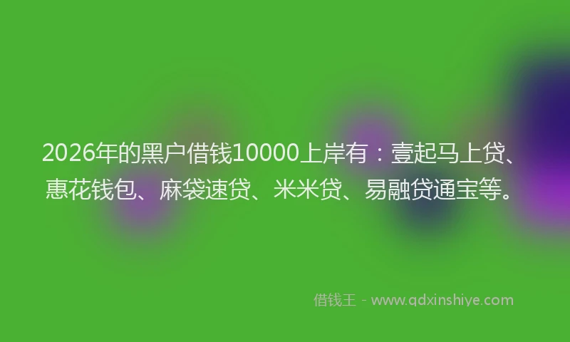 2026年的黑户借钱10000上岸有：壹起马上贷、惠花钱包、麻袋速贷、米米贷、易融贷通宝等。