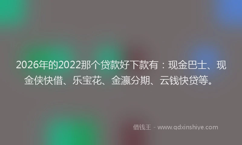 2026年的2022那个贷款好下款有：现金巴士、现金侠快借、乐宝花、金瀛分期、云钱快贷等。