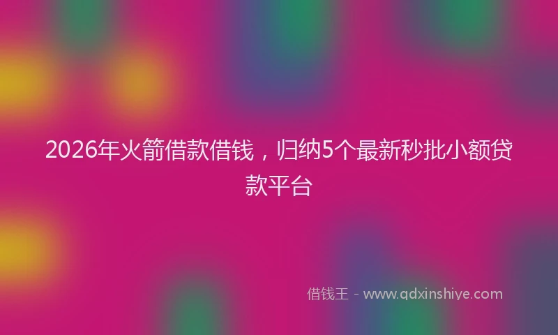2026年火箭借款借钱，归纳5个最新秒批小额贷款平台