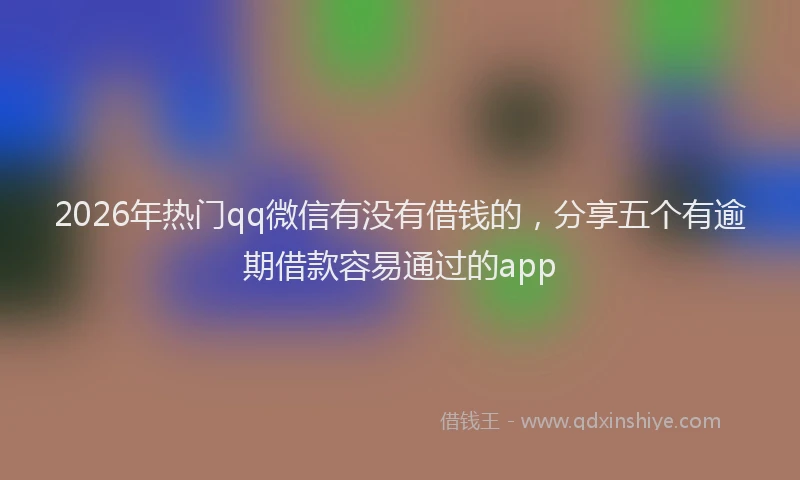 2026年热门qq微信有没有借钱的，分享五个有逾期借款容易通过的app