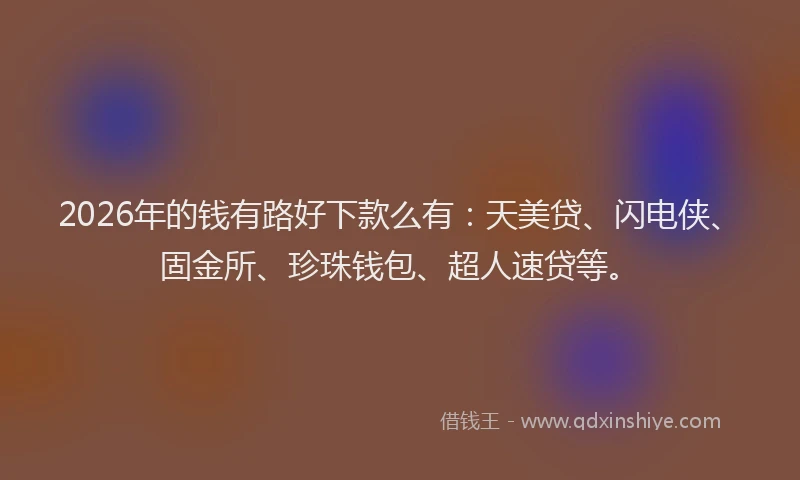 2026年的钱有路好下款么有：天美贷、闪电侠、固金所、珍珠钱包、超人速贷等。