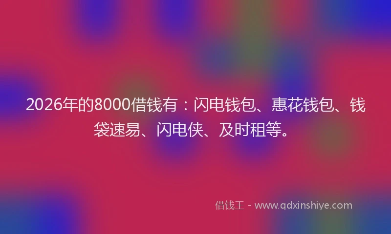 2026年的8000借钱有：闪电钱包、惠花钱包、钱袋速易、闪电侠、及时租等。