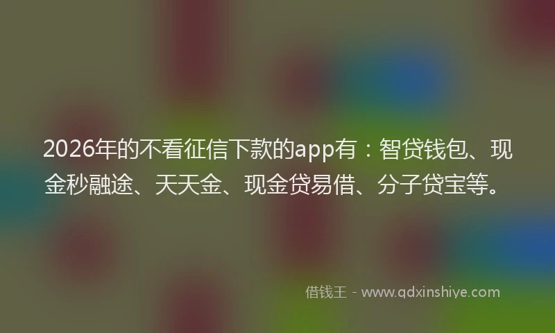 2026年的不看征信下款的app有：智贷钱包、现金秒融途、天天金、现金贷易借、分子贷宝等。
