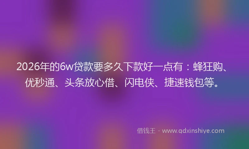 2026年的6w贷款要多久下款好一点有：蜂狂购、优秒通、头条放心借、闪电侠、捷速钱包等。