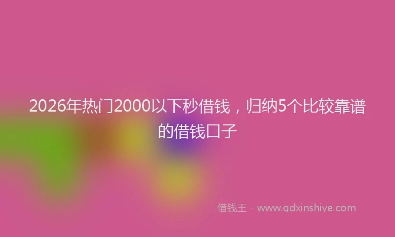 2026年热门2000以下秒借钱，归纳5个比较靠谱的借钱口子