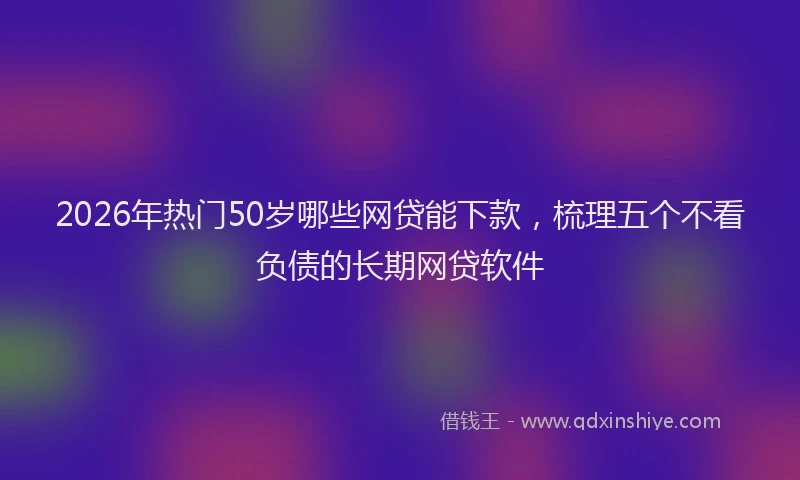 2026年热门50岁哪些网贷能下款，梳理五个不看负债的长期网贷软件