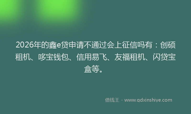 2026年的鑫e贷申请不通过会上征信吗有：创硕租机、哆宝钱包、信用易飞、友福租机、闪贷宝盒等。