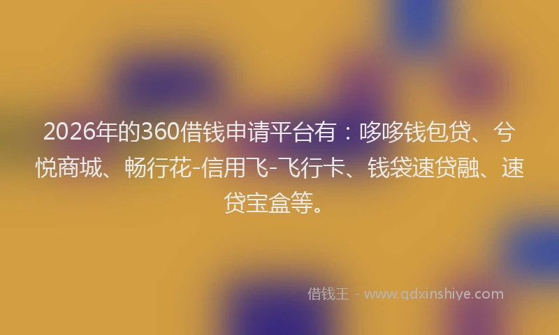 2026年的360借钱申请平台有：哆哆钱包贷、兮悦商城、畅行花-信用飞-飞行卡、钱袋速贷融、速贷宝盒等。