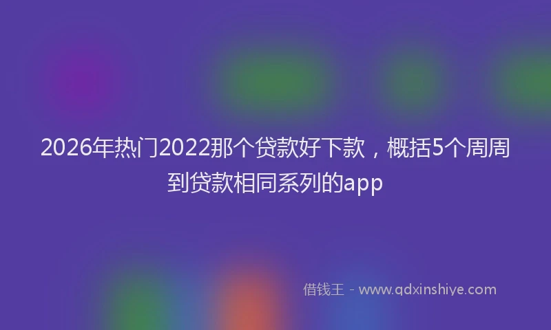 2026年热门2022那个贷款好下款，概括5个周周到贷款相同系列的app