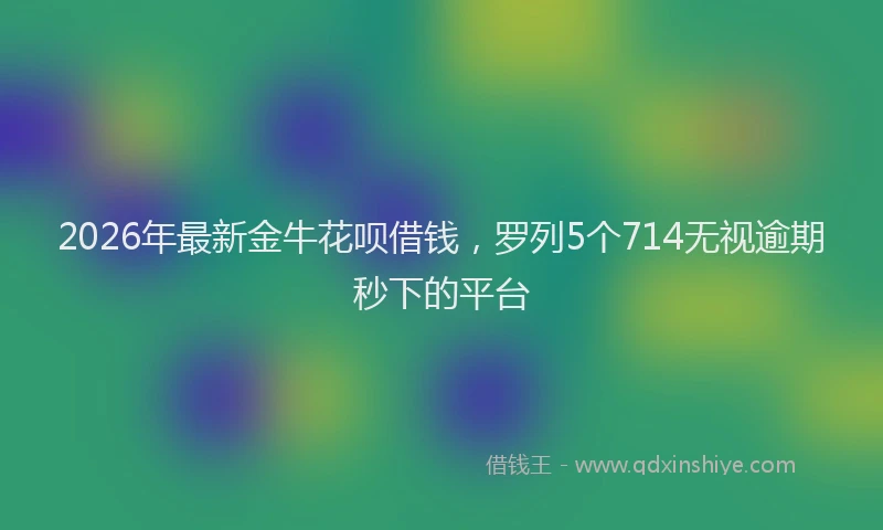 2026年最新金牛花呗借钱，罗列5个714无视逾期秒下的平台