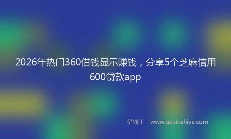 2026年热门360借钱显示赚钱，分享5个芝麻信用600贷款app