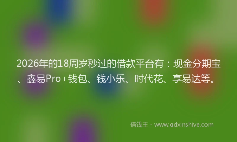 2026年的18周岁秒过的借款平台有：现金分期宝、鑫易Pro+钱包、钱小乐、时代花、享易达等。