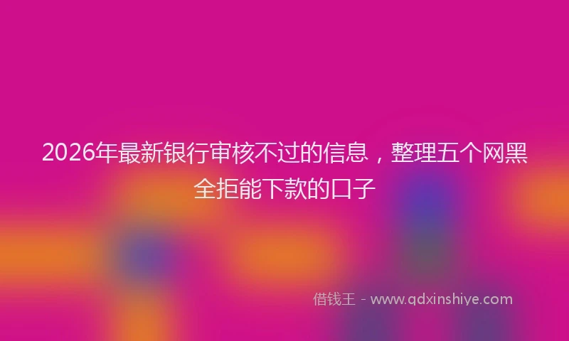 2026年最新银行审核不过的信息，整理五个网黑全拒能下款的口子