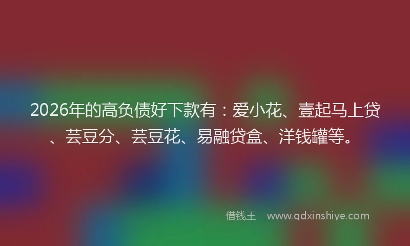 2026年的高负债好下款有：爱小花、壹起马上贷、芸豆分、芸豆花、易融贷盒、洋钱罐等。