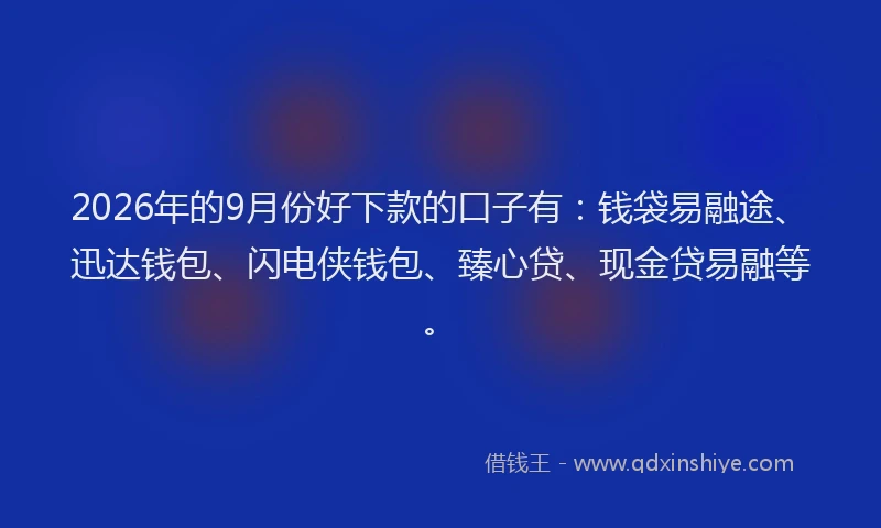 2026年的9月份好下款的口子有：钱袋易融途、迅达钱包、闪电侠钱包、臻心贷、现金贷易融等。