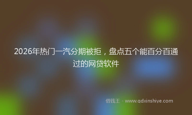 2026年热门一汽分期被拒，盘点五个能百分百通过的网贷软件