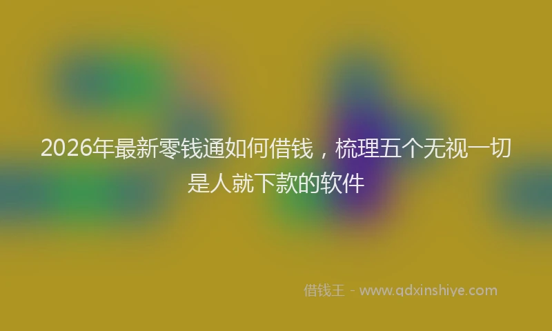 2026年最新零钱通如何借钱，梳理五个无视一切是人就下款的软件