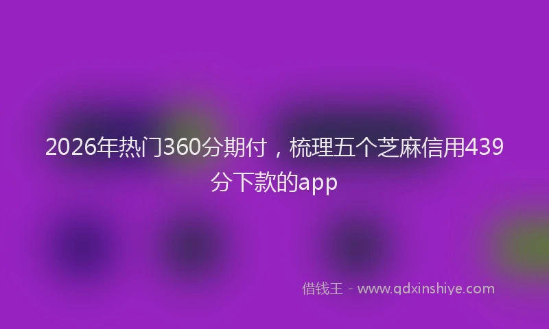 2026年热门360分期付，梳理五个芝麻信用439分下款的app