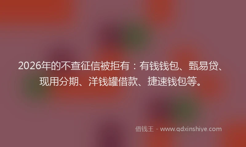 2026年的不查征信被拒有：有钱钱包、甄易贷、现用分期、洋钱罐借款、捷速钱包等。