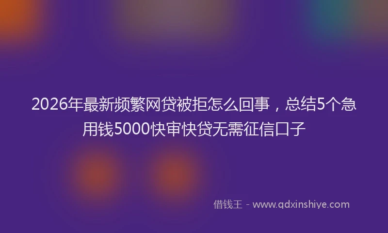2026年最新频繁网贷被拒怎么回事，总结5个急用钱5000快审快贷无需征信口子