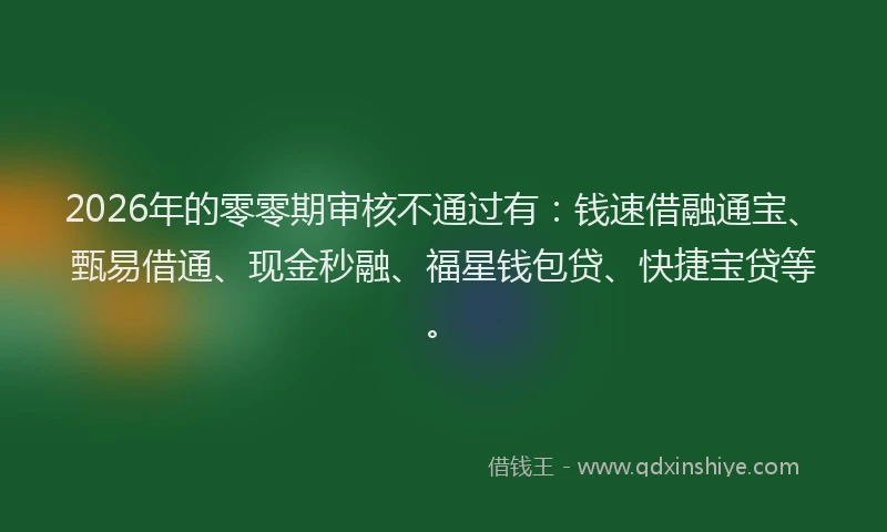 2026年的零零期审核不通过有：钱速借融通宝、甄易借通、现金秒融、福星钱包贷、快捷宝贷等。