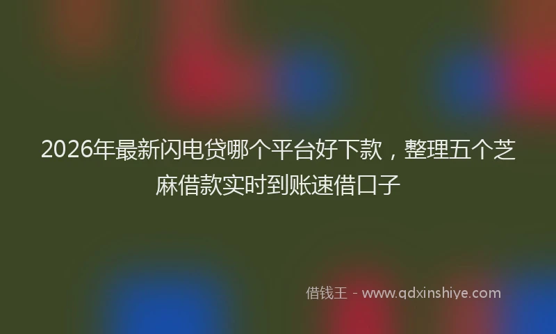 2026年最新闪电贷哪个平台好下款，整理五个芝麻借款实时到账速借口子