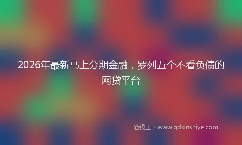 2026年最新马上分期金融，罗列五个不看负债的网贷平台