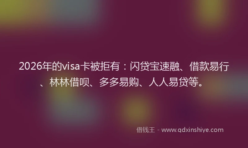 2026年的visa卡被拒有：闪贷宝速融、借款易行、林林借呗、多多易购、人人易贷等。
