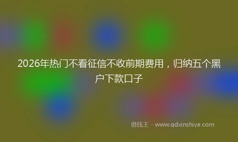 2026年热门不看征信不收前期费用，归纳五个黑户下款口子
