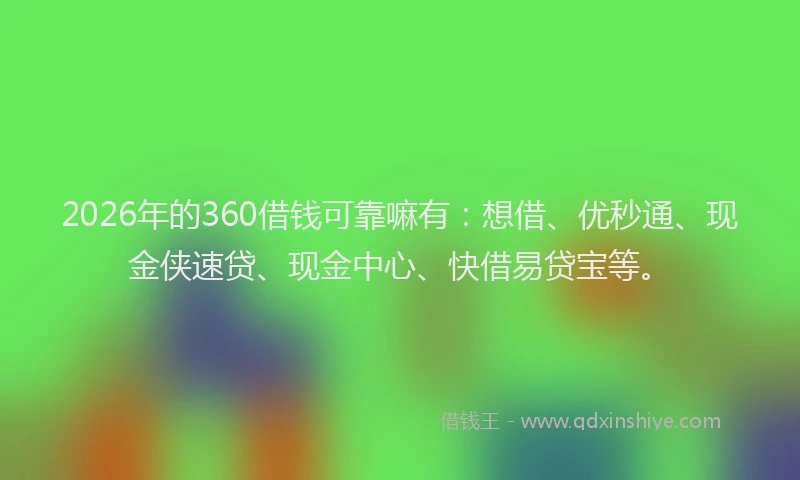2026年的360借钱可靠嘛有：想借、优秒通、现金侠速贷、现金中心、快借易贷宝等。